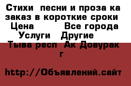 Стихи, песни и проза ка заказ в короткие сроки › Цена ­ 300 - Все города Услуги » Другие   . Тыва респ.,Ак-Довурак г.